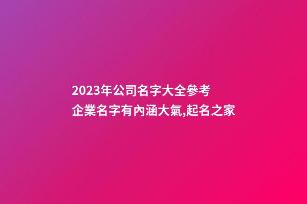 2023年公司名字大全參考 企業名字有內涵大氣,起名之家
